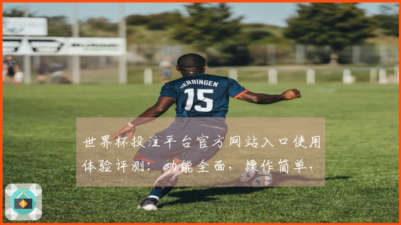 世界杯投注平台官方网站入口使用体验评测：功能全面，操作简单，直播流畅