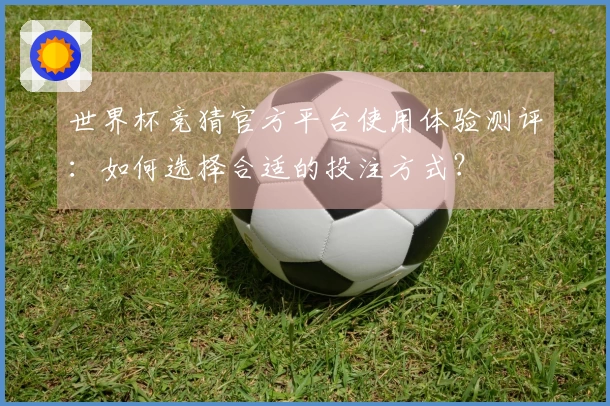 世界杯竞猜官方平台使用体验测评：如何选择合适的投注方式？