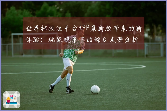 世界杯投注平台APP最新版带来的新体验：玩家视角下的综合表现分析