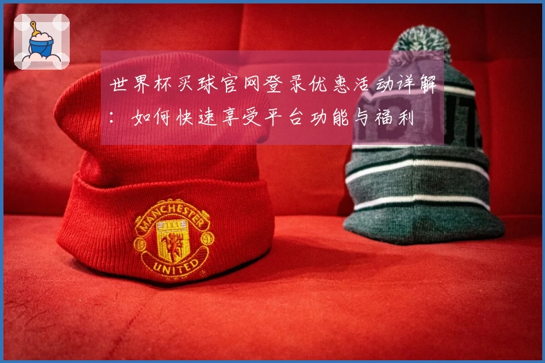 世界杯买球官网登录优惠活动详解：如何快速享受平台功能与福利