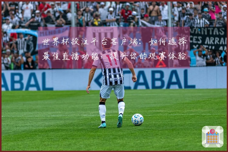 世界杯投注平台客户端：如何选择最佳直播功能，提升你的观赛体验