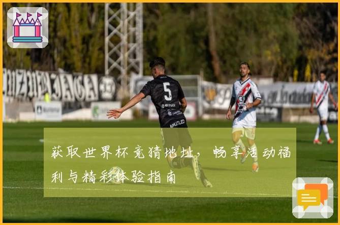 获取世界杯竞猜地址，畅享活动福利与精彩体验指南