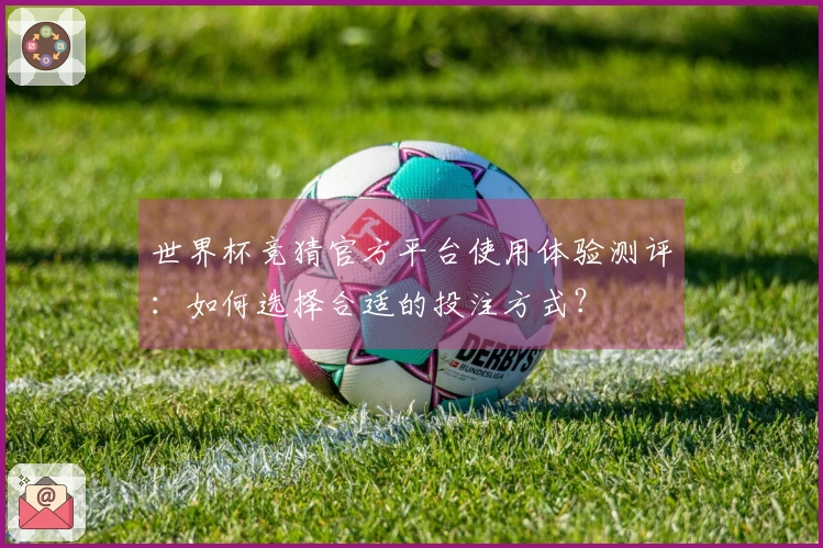 世界杯竞猜官方平台使用体验测评：如何选择合适的投注方式？