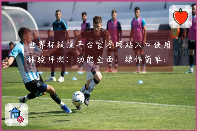 世界杯投注平台官方网站入口使用体验评测：功能全面，操作简单，直播流畅