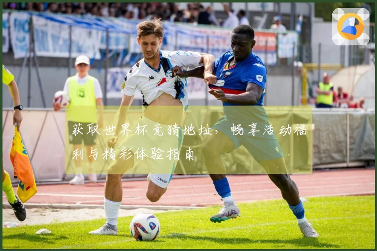 获取世界杯竞猜地址，畅享活动福利与精彩体验指南