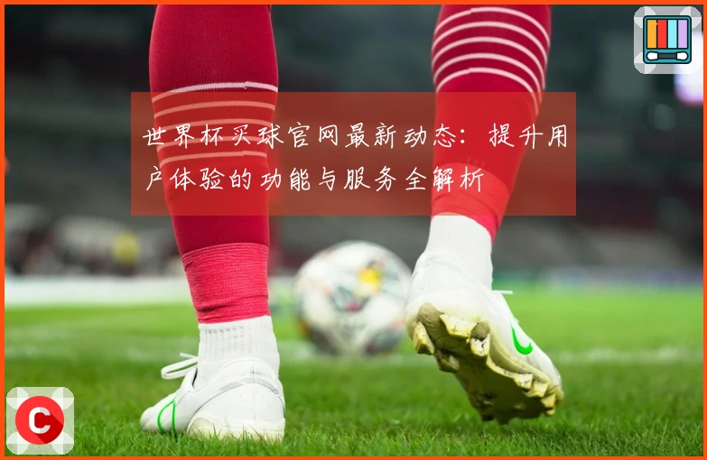 世界杯买球官网最新动态：提升用户体验的功能与服务全解析