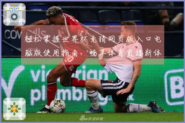 轻松掌握世界杯竞猜网页版入口电脑版使用指南，畅享体育直播新体验
